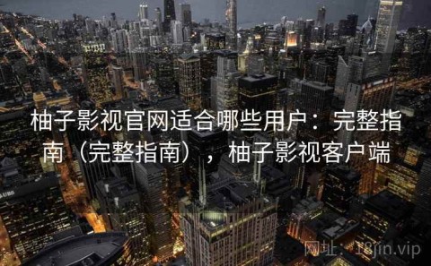 柚子影视官网适合哪些用户：完整指南（完整指南），柚子影视客户端