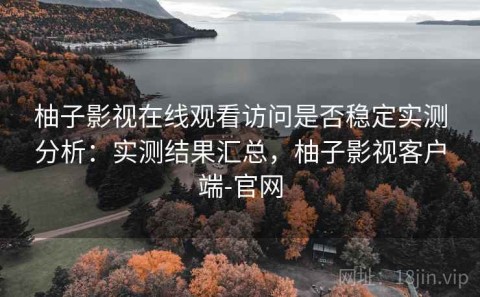 柚子影视在线观看访问是否稳定实测分析：实测结果汇总，柚子影视客户端-官网