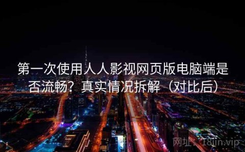 第一次使用人人影视网页版电脑端是否流畅？真实情况拆解（对比后）