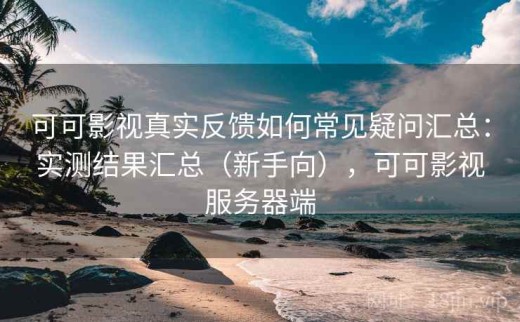 可可影视真实反馈如何常见疑问汇总：实测结果汇总（新手向），可可影视服务器端