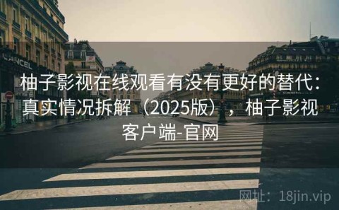 柚子影视在线观看有没有更好的替代：真实情况拆解（2025版），柚子影视客户端-官网