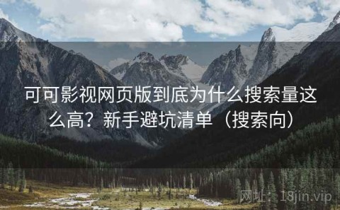 可可影视网页版到底为什么搜索量这么高？新手避坑清单（搜索向）
