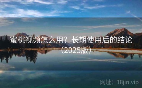 蜜桃视频怎么用？长期使用后的结论（2025版）