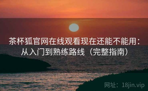 茶杯狐官网在线观看现在还能不能用：从入门到熟练路线（完整指南）