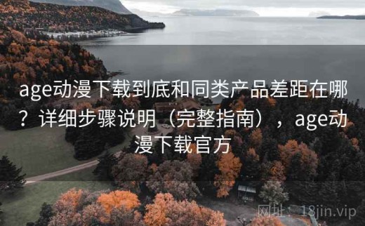 age动漫下载到底和同类产品差距在哪？详细步骤说明（完整指南），age动漫下载官方