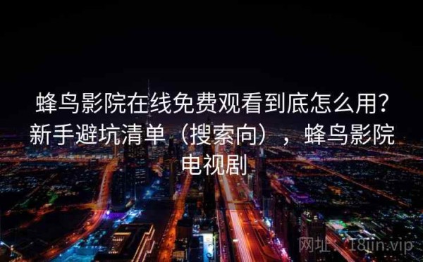 蜂鸟影院在线免费观看到底怎么用？新手避坑清单（搜索向），蜂鸟影院电视剧