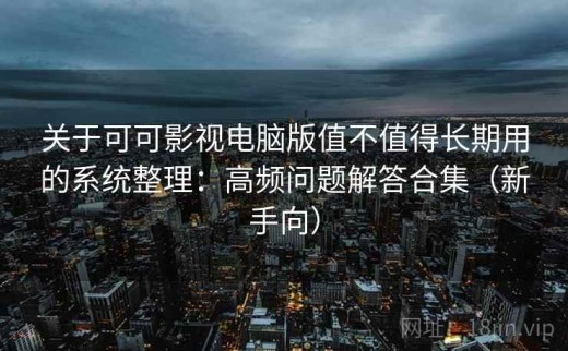 关于可可影视电脑版值不值得长期用的系统整理：高频问题解答合集（新手向）