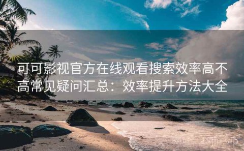可可影视官方在线观看搜索效率高不高常见疑问汇总：效率提升方法大全