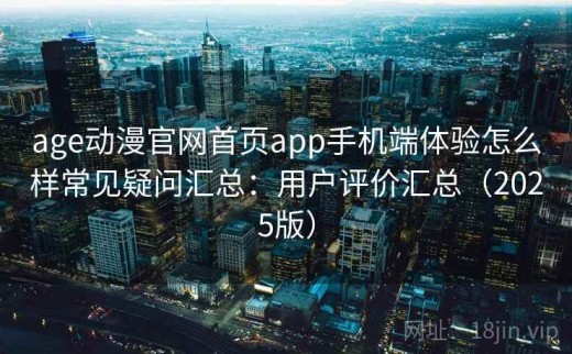 age动漫官网首页app手机端体验怎么样常见疑问汇总：用户评价汇总（2025版）
