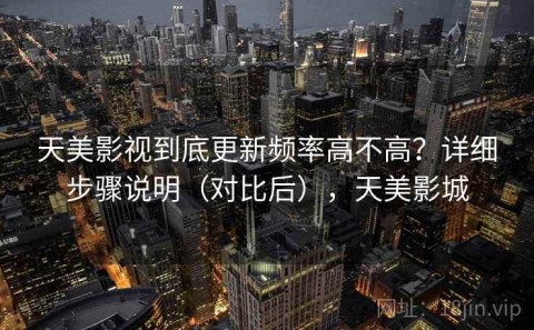 天美影视到底更新频率高不高？详细步骤说明（对比后），天美影城