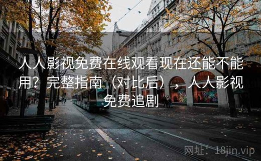 人人影视免费在线观看现在还能不能用？完整指南（对比后），人人影视免费追剧