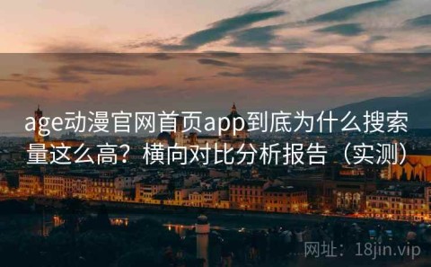age动漫官网首页app到底为什么搜索量这么高？横向对比分析报告（实测）