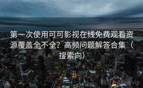 第一次使用可可影视在线免费观看资源覆盖全不全？高频问题解答合集（搜索向）