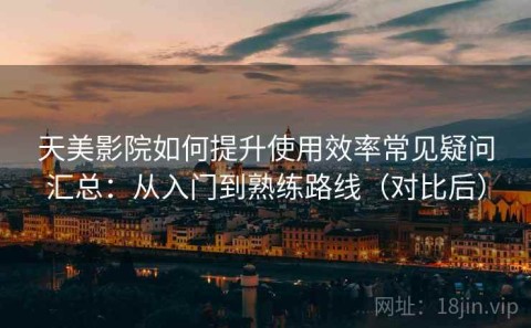 天美影院如何提升使用效率常见疑问汇总：从入门到熟练路线（对比后）