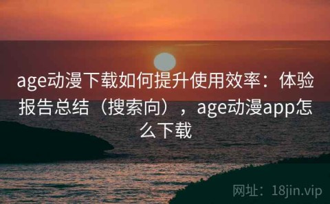 age动漫下载如何提升使用效率：体验报告总结（搜索向），age动漫app怎么下载