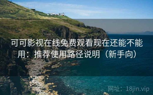 可可影视在线免费观看现在还能不能用：推荐使用路径说明（新手向）