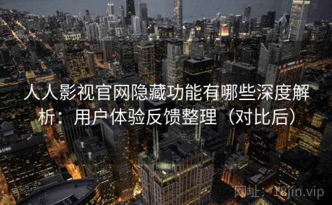 人人影视官网隐藏功能有哪些深度解析：用户体验反馈整理（对比后）