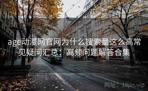 age动漫网官网为什么搜索量这么高常见疑问汇总：高频问题解答合集