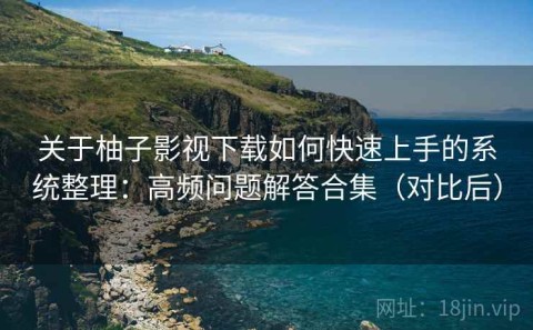 关于柚子影视下载如何快速上手的系统整理：高频问题解答合集（对比后）