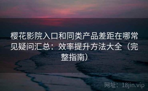 樱花影院入口和同类产品差距在哪常见疑问汇总：效率提升方法大全（完整指南）