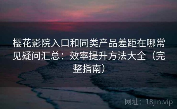 樱花影院入口和同类产品差距在哪常见疑问汇总：效率提升方法大全（完整指南）