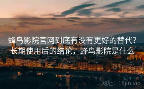 蜂鸟影院官网到底有没有更好的替代？长期使用后的结论，蜂鸟影院是什么