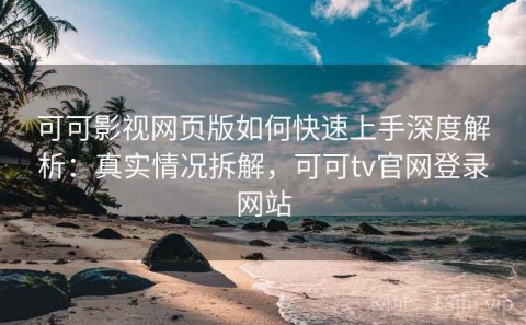 可可影视网页版如何快速上手深度解析：真实情况拆解，可可tv官网登录网站