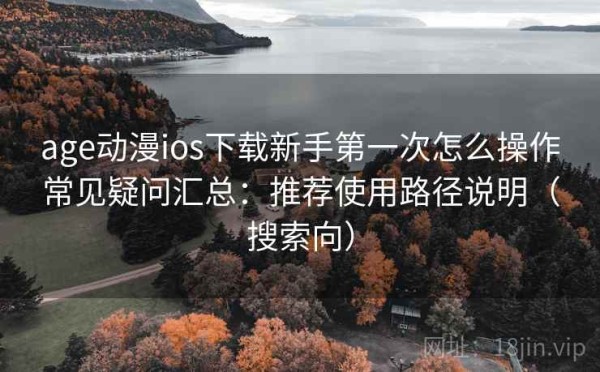 age动漫ios下载新手第一次怎么操作常见疑问汇总：推荐使用路径说明（搜索向）