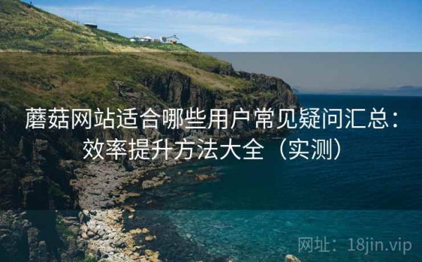 蘑菇网站适合哪些用户常见疑问汇总：效率提升方法大全（实测）