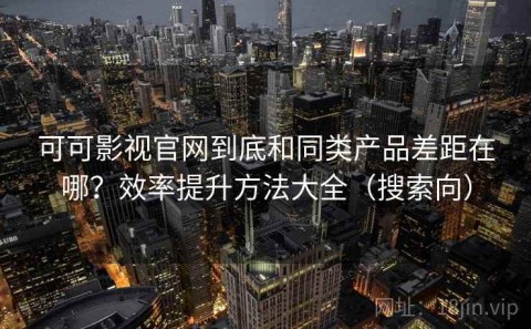 可可影视官网到底和同类产品差距在哪？效率提升方法大全（搜索向）