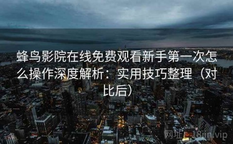 蜂鸟影院在线免费观看新手第一次怎么操作深度解析：实用技巧整理（对比后）