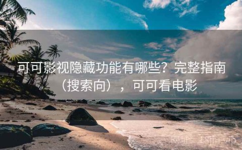 可可影视隐藏功能有哪些？完整指南（搜索向），可可看电影