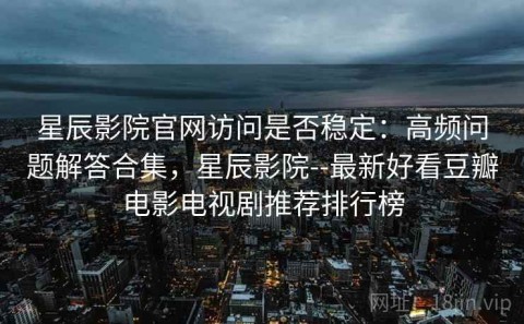 星辰影院官网访问是否稳定：高频问题解答合集，星辰影院--最新好看豆瓣电影电视剧推荐排行榜