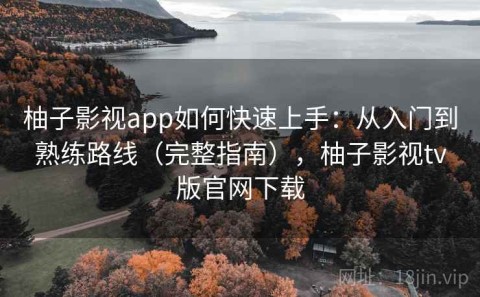 柚子影视app如何快速上手：从入门到熟练路线（完整指南），柚子影视tv版官网下载