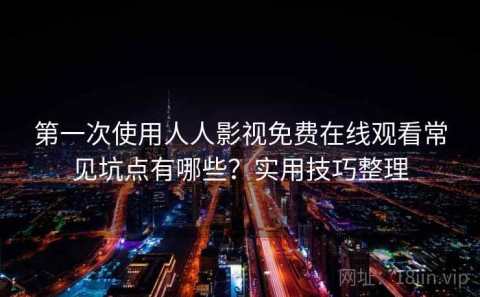 第一次使用人人影视免费在线观看常见坑点有哪些？实用技巧整理