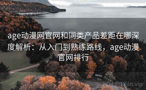 age动漫网官网和同类产品差距在哪深度解析：从入门到熟练路线，age动漫官网排行