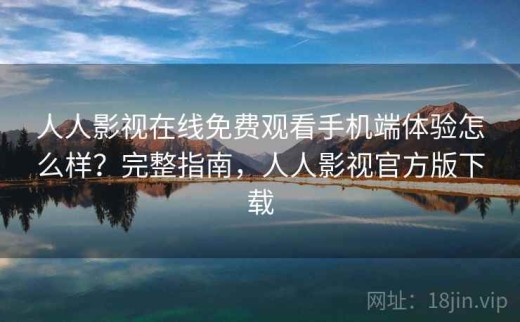 人人影视在线免费观看手机端体验怎么样？完整指南，人人影视官方版下载