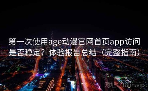 第一次使用age动漫官网首页app访问是否稳定？体验报告总结（完整指南）