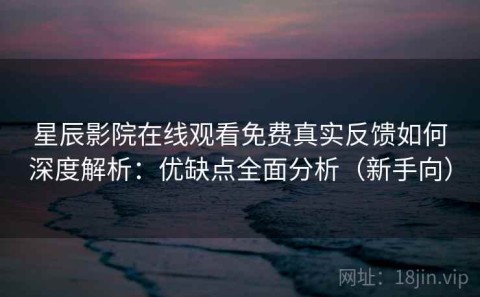 星辰影院在线观看免费真实反馈如何深度解析：优缺点全面分析（新手向）