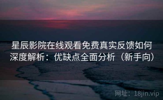 星辰影院在线观看免费真实反馈如何深度解析：优缺点全面分析（新手向）