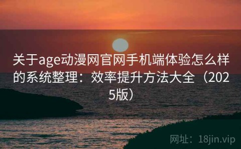 关于age动漫网官网手机端体验怎么样的系统整理：效率提升方法大全（2025版）