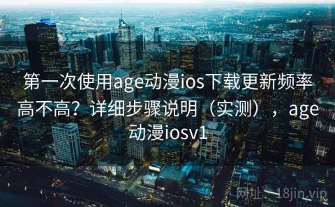 第一次使用age动漫ios下载更新频率高不高？详细步骤说明（实测），age动漫iosv1