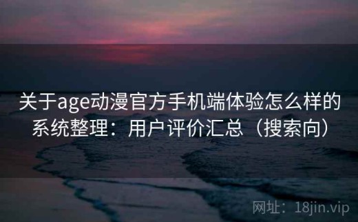 关于age动漫官方手机端体验怎么样的系统整理：用户评价汇总（搜索向）