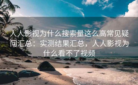 人人影视为什么搜索量这么高常见疑问汇总：实测结果汇总，人人影视为什么看不了视频