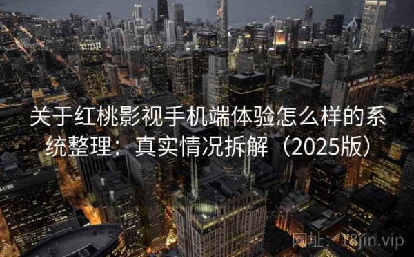 关于红桃影视手机端体验怎么样的系统整理：真实情况拆解（2025版）