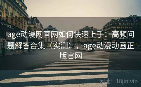 age动漫网官网如何快速上手：高频问题解答合集（实测），age动漫动画正版官网