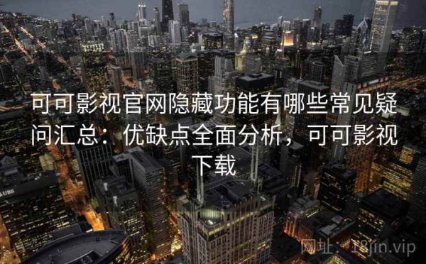 可可影视官网隐藏功能有哪些常见疑问汇总：优缺点全面分析，可可影视下载