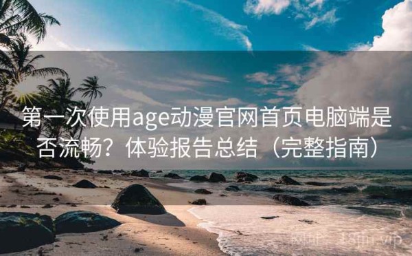 第一次使用age动漫官网首页电脑端是否流畅？体验报告总结（完整指南）