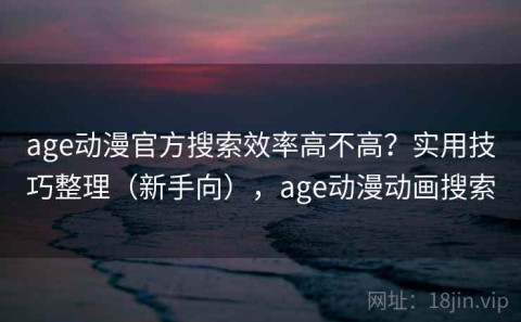 age动漫官方搜索效率高不高？实用技巧整理（新手向），age动漫动画搜索
