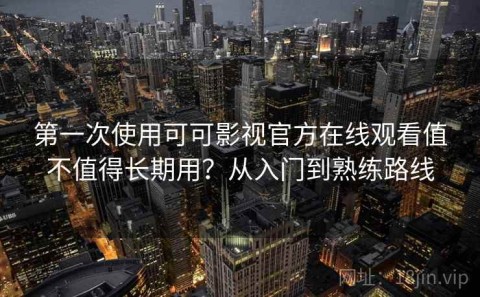 第一次使用可可影视官方在线观看值不值得长期用？从入门到熟练路线